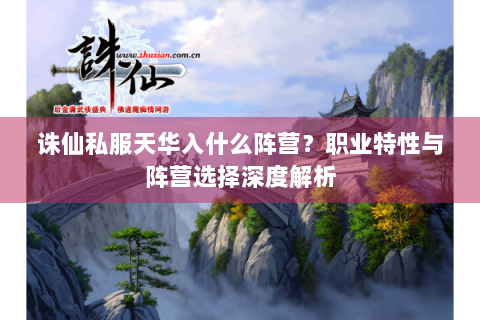 诛仙私服天华入什么阵营？职业特性与阵营选择深度解析