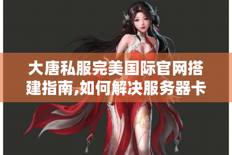 大唐私服完美国际官网搭建指南,如何解决服务器卡顿与玩家流失?