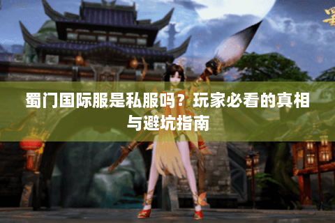 蜀门国际服是私服吗？玩家必看的真相与避坑指南