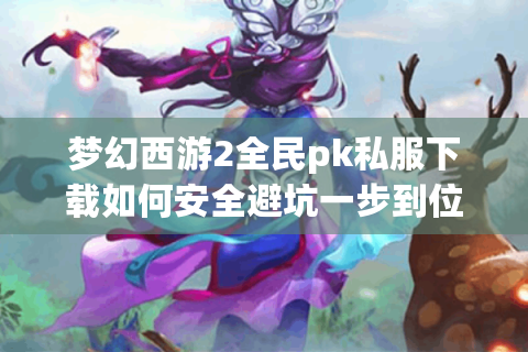 梦幻西游2全民pk私服下载如何安全避坑一步到位?