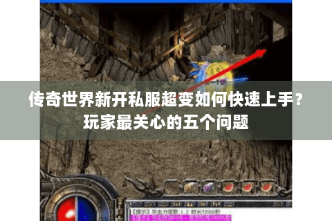 传奇世界新开私服超变如何快速上手？玩家最关心的五个问题