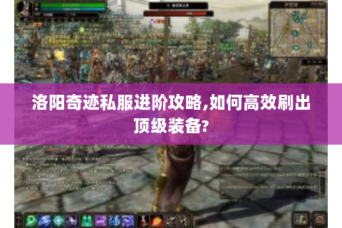 洛阳奇迹私服进阶攻略,如何高效刷出顶级装备?