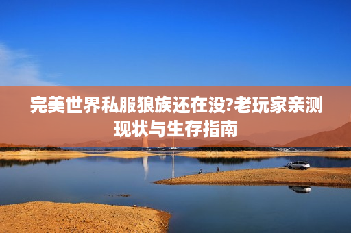 完美世界私服狼族还在没?老玩家亲测现状与生存指南