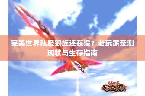 完美世界私服狼族还在没？老玩家亲测现状与生存指南