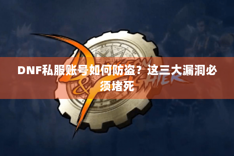 DNF私服账号如何防盗？这三大漏洞必须堵死