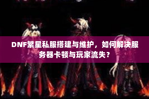 DNF繁星私服搭建与维护，如何解决服务器卡顿与玩家流失？