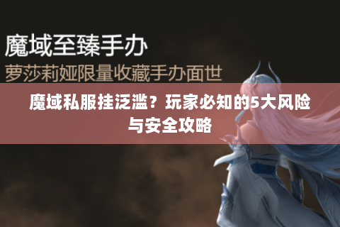 魔域私服挂泛滥？玩家必知的5大风险与安全攻略