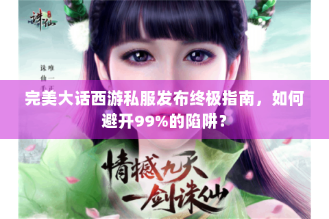 完美大话西游私服发布终极指南，如何避开99%的陷阱？