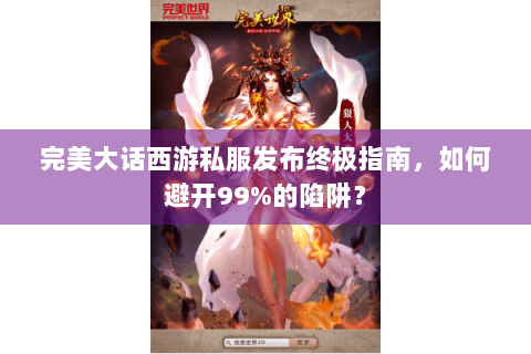 完美大话西游私服发布终极指南，如何避开99%的陷阱？