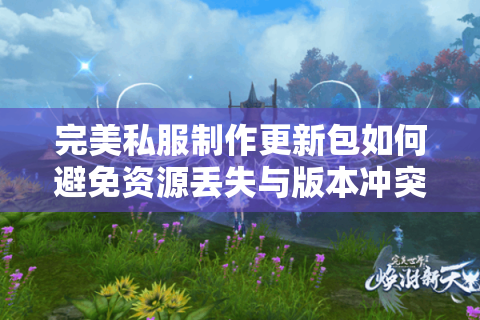 完美私服制作更新包如何避免资源丢失与版本冲突?