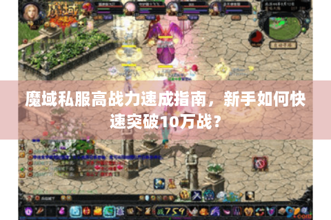 魔域私服高战力速成指南，新手如何快速突破10万战？