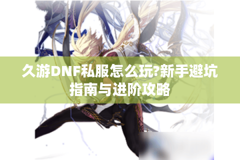 久游DNF私服怎么玩?新手避坑指南与进阶攻略