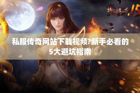 私服传奇网站下载视频?新手必看的5大避坑指南