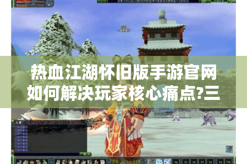 热血江湖怀旧版手游官网如何解决玩家核心痛点?三大实战技巧揭秘
