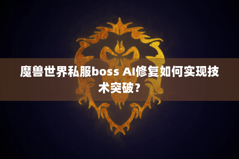 魔兽世界私服boss AI修复如何实现技术突破？