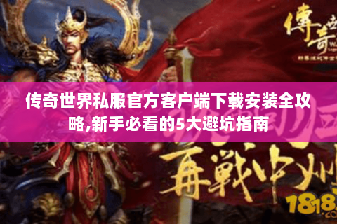 传奇世界私服官方客户端下载安装全攻略,新手必看的5大避坑指南