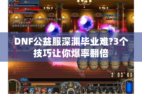 DNF公益服深渊毕业难?3个技巧让你爆率翻倍