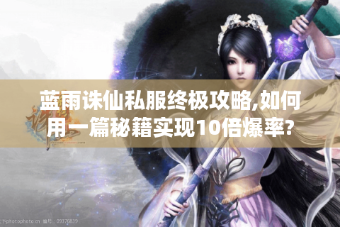 蓝雨诛仙私服终极攻略,如何用一篇秘籍实现10倍爆率?