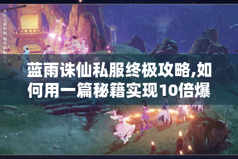 蓝雨诛仙私服终极攻略,如何用一篇秘籍实现10倍爆率?