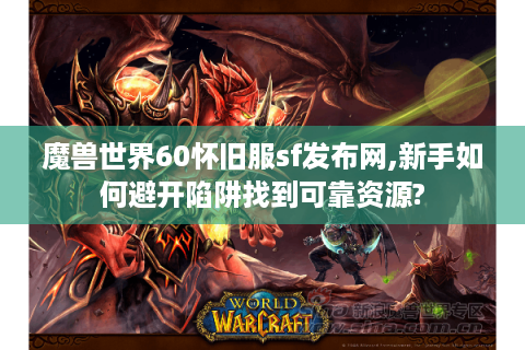 魔兽世界60怀旧服sf发布网,新手如何避开陷阱找到可靠资源?
