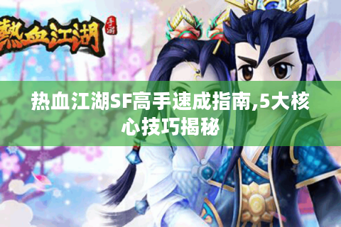 热血江湖SF高手速成指南,5大核心技巧揭秘