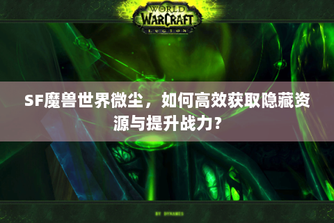 SF魔兽世界微尘，如何高效获取隐藏资源与提升战力？