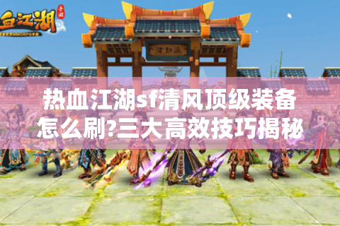 热血江湖sf清风顶级装备怎么刷?三大高效技巧揭秘