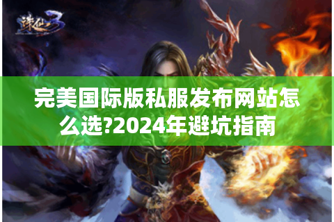 完美国际版私服发布网站怎么选?2024年避坑指南