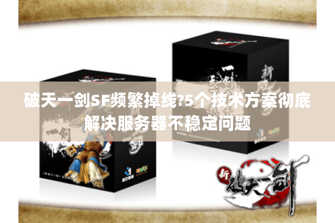 破天一剑SF频繁掉线?5个技术方案彻底解决服务器不稳定问题
