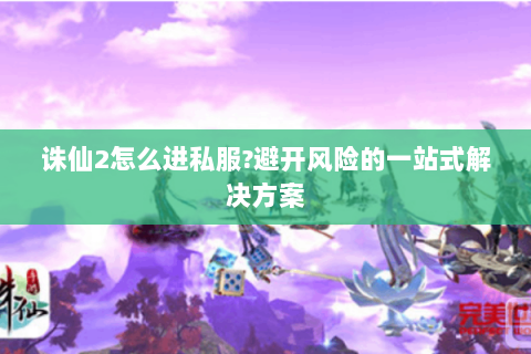 诛仙2怎么进私服?避开风险的一站式解决方案