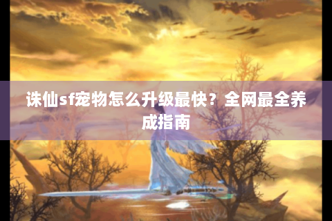 诛仙sf宠物怎么升级最快？全网最全养成指南
