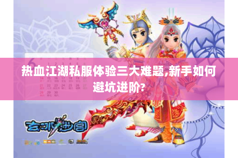 热血江湖私服体验三大难题，新手如何避坑进阶？