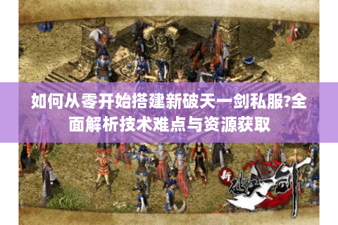 如何从零开始搭建新破天一剑私服？全面解析技术难点与资源获取