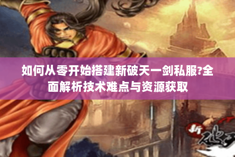 如何从零开始搭建新破天一剑私服？全面解析技术难点与资源获取