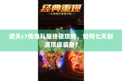 遮天c7传奇私服终极攻略，如何七天刷满顶级装备？