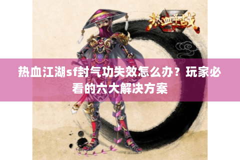 热血江湖sf封气功失效怎么办？玩家必看的六大解决方案