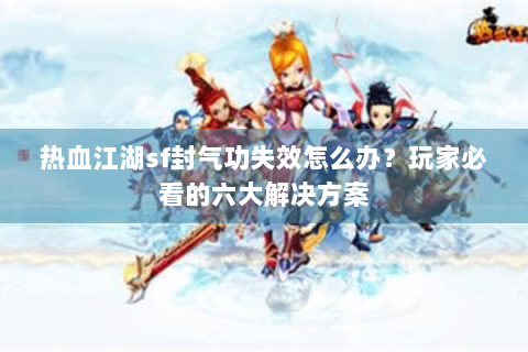 热血江湖sf封气功失效怎么办？玩家必看的六大解决方案