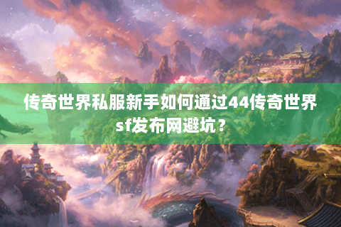 传奇世界私服新手如何通过44传奇世界sf发布网避坑？