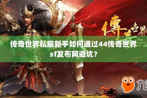 传奇世界私服新手如何通过44传奇世界sf发布网避坑？
