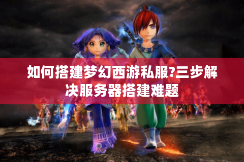 如何搭建梦幻西游私服?三步解决服务器搭建难题
