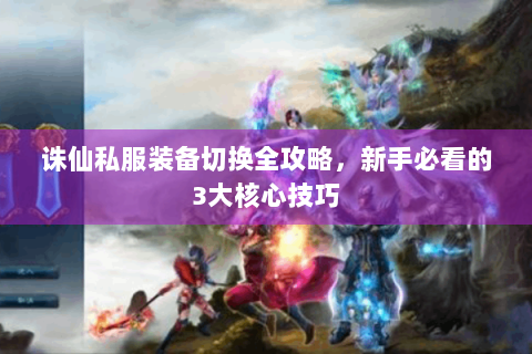 诛仙私服装备切换全攻略，新手必看的3大核心技巧