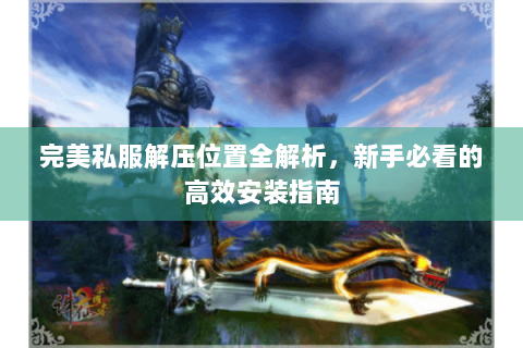 完美私服解压位置全解析，新手必看的高效安装指南