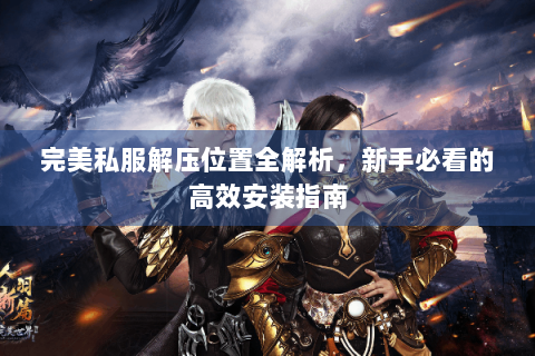 完美私服解压位置全解析，新手必看的高效安装指南
