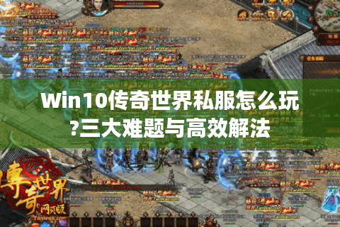 Win10传奇世界私服怎么玩?三大难题与高效解法
