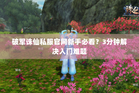 破军诛仙私服官网新手必看？3分钟解决入门难题