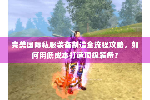 完美国际私服装备制造全流程攻略，如何用低成本打造顶级装备？