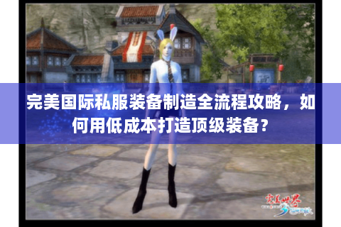 完美国际私服装备制造全流程攻略，如何用低成本打造顶级装备？