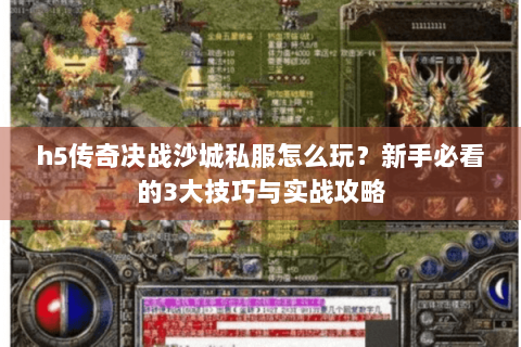 h5传奇决战沙城私服怎么玩？新手必看的3大技巧与实战攻略