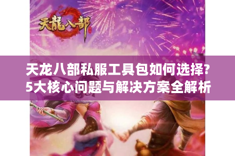 天龙八部私服工具包如何选择?5大核心问题与解决方案全解析