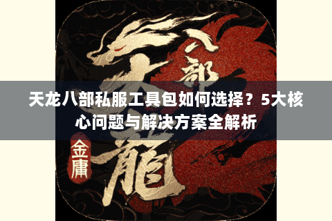 天龙八部私服工具包如何选择？5大核心问题与解决方案全解析